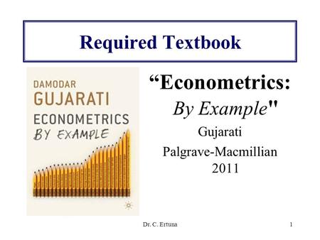 Dr. C. Ertuna1 Required Textbook “Econometrics: By Example  Gujarati Palgrave-Macmillian 2011.