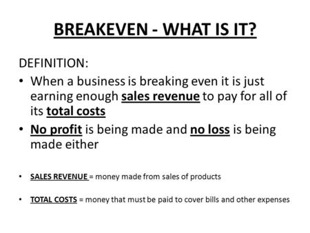 BREAKEVEN - WHAT IS IT? DEFINITION: When a business is breaking even it is just earning enough sales revenue to pay for all of its total costs No profit.