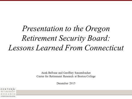 Anek Belbase and Geoffrey Sanzenbacher Center for Retirement Research at Boston College December 2015 Presentation to the Oregon Retirement Security Board: