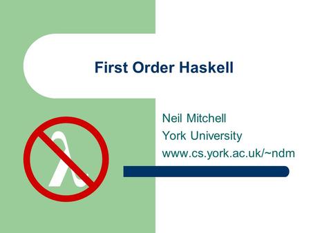 First Order Haskell Neil Mitchell York University www.cs.york.ac.uk/~ndm λ.