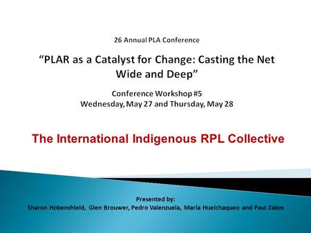 The International Indigenous RPL Collective Presented by: Sharon Hobenshield, Glen Brouwer, Pedro Valenzuela, Maria Hueichaqueo and Paul Zakos.