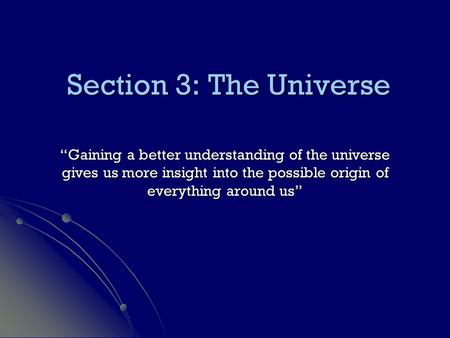 Section 3: The Universe “Gaining a better understanding of the universe gives us more insight into the possible origin of everything around us”