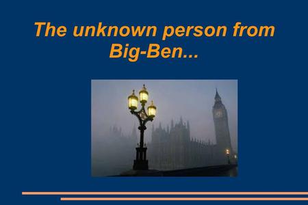 The unknown person from Big-Ben.... James is sad, he is wandering in the streets of London. He is a policeman. He sees a dark shadow at the top of Big-Ben.