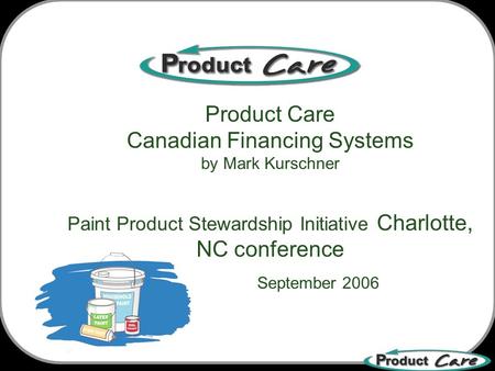 Product Care Canadian Financing Systems by Mark Kurschner Paint Product Stewardship Initiative Charlotte, NC conference September 2006.