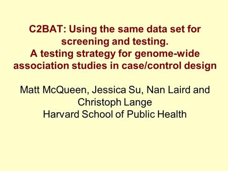 C2BAT: Using the same data set for screening and testing. A testing strategy for genome-wide association studies in case/control design Matt McQueen, Jessica.