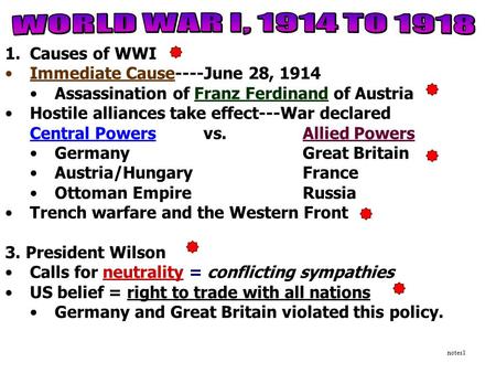 1.Causes of WWI Immediate Cause----June 28, 1914 Assassination of Franz Ferdinand of Austria Hostile alliances take effect---War declared Central Powersvs.Allied.