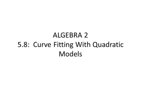 ALGEBRA 2 5.8: Curve Fitting With Quadratic Models