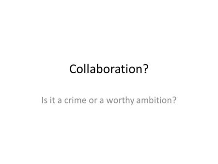 Collaboration? Is it a crime or a worthy ambition?