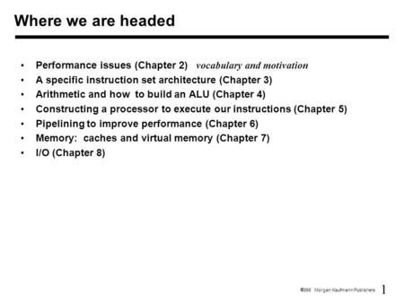 1  1998 Morgan Kaufmann Publishers Where we are headed Performance issues (Chapter 2) vocabulary and motivation A specific instruction set architecture.