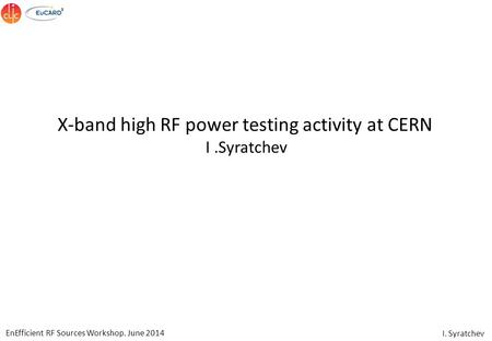 EnEfficient RF Sources Workshop. June 2014 I. Syratchev X-band high RF power testing activity at CERN I.Syratchev.