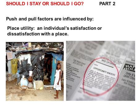 SHOULD I STAY OR SHOULD I GO? PART 2 Push and pull factors are influenced by: Place utility: an individual’s satisfaction or dissatisfaction with a place.