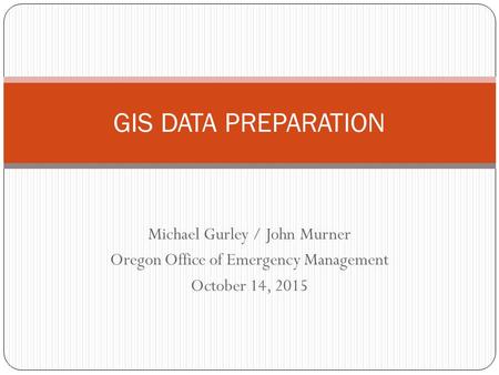 Michael Gurley / John Murner Oregon Office of Emergency Management October 14, 2015 GIS DATA PREPARATION.