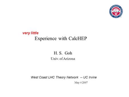 Experience with CalcHEP H. S. Goh Univ. of Arizona very little West Coast LHC Theory Network -- UC Irvine May 4 2007.