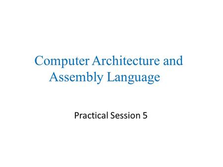 Practical Session 5 Computer Architecture and Assembly Language.