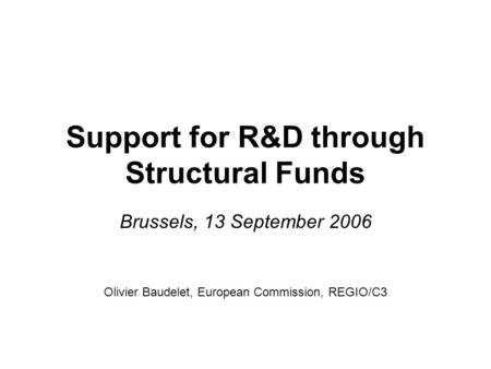 Support for R&D through Structural Funds Brussels, 13 September 2006 Olivier Baudelet, European Commission, REGIO/C3.