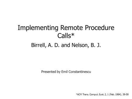 09/14/05 1 Implementing Remote Procedure Calls* Birrell, A. D. and Nelson, B. J. Presented by Emil Constantinescu *ACM Trans. Comput. Syst. 2, 1 (Feb.