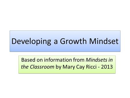 Developing a Growth Mindset Based on information from Mindsets in the Classroom by Mary Cay Ricci - 2013.