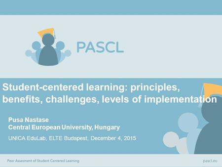 Student-centered learning: principles, benefits, challenges, levels of implementation Pusa Nastase Central European University, Hungary UNICA EduLab, ELTE.