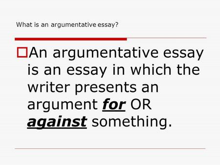 What is an argumentative essay?  An argumentative essay is an essay in which the writer presents an argument for OR against something.