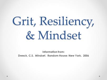 Grit, Resiliency, & Mindset Information from: Dweck, C.S. Mindset. Random House: New York. 2006.