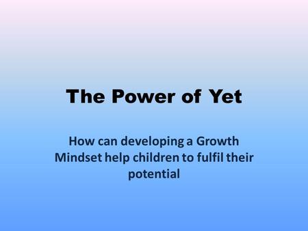 The Power of Yet How can developing a Growth Mindset help children to fulfil their potential.