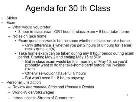 1 Agenda for 30 th Class Slides Exam –What would you prefer: 3 hour in-class exam OR1 hour in-class exam + 8 hour take-home –Notes on take home Exam questions.