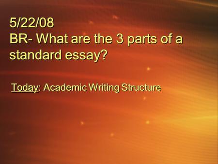 5/22/08 BR- What are the 3 parts of a standard essay? Today: Academic Writing Structure.