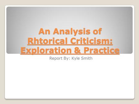 An Analysis of Rhtorical Criticism: Exploration & Practice Report By: Kyle Smith.