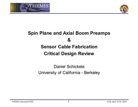 THEMIS Instrument PDR 1 UCB, April 19-20, 2004 Spin Plane and Axial Boom Preamps & Sensor Cable Fabrication Critical Design Review Daniel Schickele University.