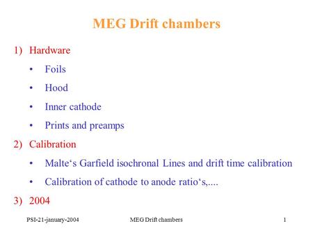 PSI-21-january-2004MEG Drift chambers1 1)Hardware Foils Hood Inner cathode Prints and preamps 2)Calibration Malte‘s Garfield isochronal Lines and drift.