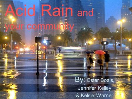 Acid Rain and your community By: Ester Boals, Jennifer Kelley & Kelsie Warner.