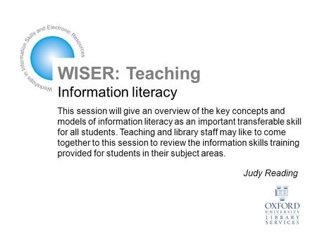 WISER: Teaching Information literacy This session will give an overview of the key concepts and models of information literacy as an important transferable.