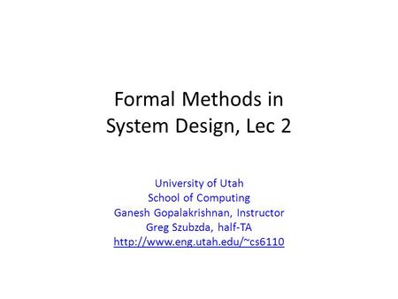 Formal Methods in System Design, Lec 2 University of Utah School of Computing Ganesh Gopalakrishnan, Instructor Greg Szubzda, half-TA