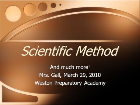 Scientific Method And much more! Mrs. Gall, March 29, 2010 Weston Preparatory Academy And much more! Mrs. Gall, March 29, 2010 Weston Preparatory Academy.