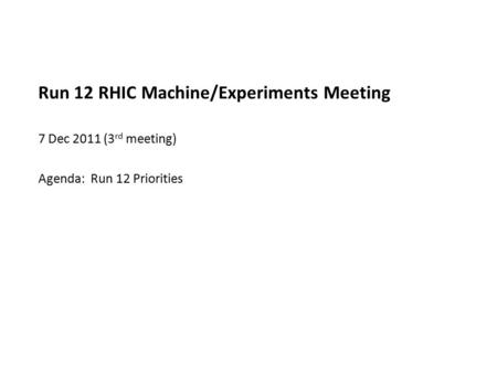 Run 12 RHIC Machine/Experiments Meeting 7 Dec 2011 (3 rd meeting) Agenda: Run 12 Priorities.