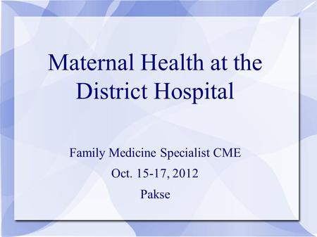 Maternal Health at the District Hospital Family Medicine Specialist CME Oct. 15-17, 2012 Pakse.