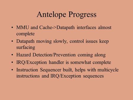 Antelope Progress MMU and Cache->Datapath interfaces almost complete Datapath moving slowly, control issues keep surfacing Hazard Detection/Prevention.