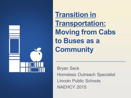 Lincoln Public Schools Lincoln, Nebraska Transition in Transportation: Moving from Cabs to Buses as a Community Bryan Seck Homeless Outreach Specialist.