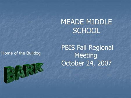 MEADE MIDDLE SCHOOL PBIS Fall Regional Meeting October 24, 2007 Home of the Bulldog.