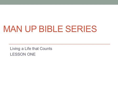 MAN UP BIBLE SERIES Living a Life that Counts LESSON ONE.