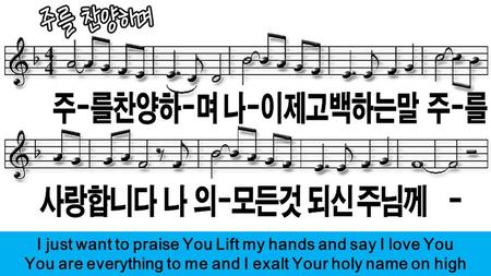 I just want to praise You Lift my hands and say I love You You are everything to me and I exalt Your holy name on high.