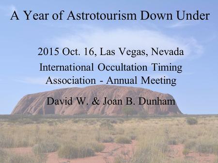 A Year of Astrotourism Down Under 2015 Oct. 16, Las Vegas, Nevada International Occultation Timing Association - Annual Meeting David W. & Joan B. Dunham.