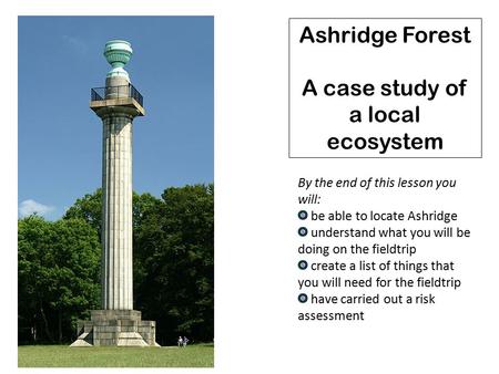 Ashridge Forest A case study of a local ecosystem By the end of this lesson you will: be able to locate Ashridge understand what you will be doing on the.