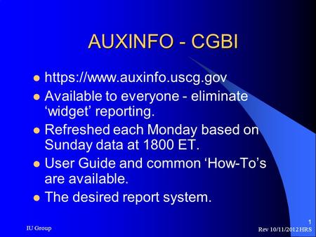 Rev 10/11/2012 HRS IU Group 1 AUXINFO - CGBI https://www.auxinfo.uscg.gov Available to everyone - eliminate ‘widget’ reporting. Refreshed each Monday based.