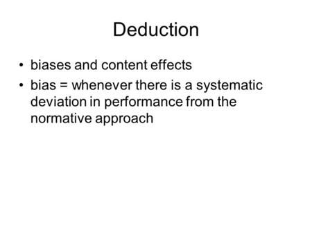 Deduction biases and content effects bias = whenever there is a systematic deviation in performance from the normative approach.