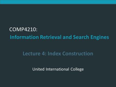 Introduction to Information Retrieval COMP4210: Information Retrieval and Search Engines Lecture 4: Index Construction United International College.