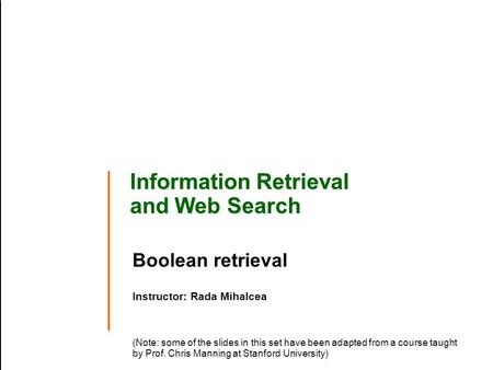 Information Retrieval and Web Search Boolean retrieval Instructor: Rada Mihalcea (Note: some of the slides in this set have been adapted from a course.