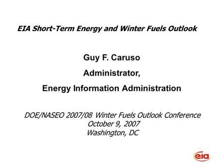 Short-Term Energy Outlook, October 2007 DOE/NASEO 2007/08 Winter Fuels Outlook Conference October 9, 2007 Washington, DC Guy F. Caruso Administrator, Energy.