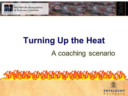 Turning Up the Heat A coaching scenario How Does This Work? Coaching Scenario –Voices of clients and stakeholders –Desired outcome is to explore the.