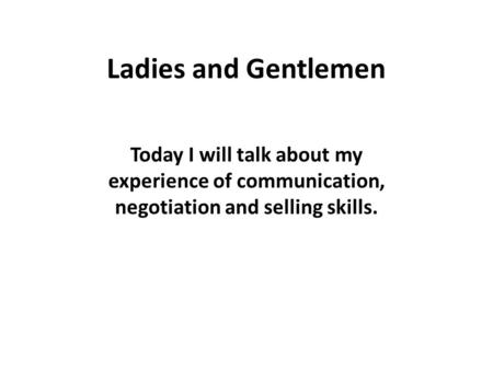 Ladies and Gentlemen Today I will talk about my experience of communication, negotiation and selling skills.